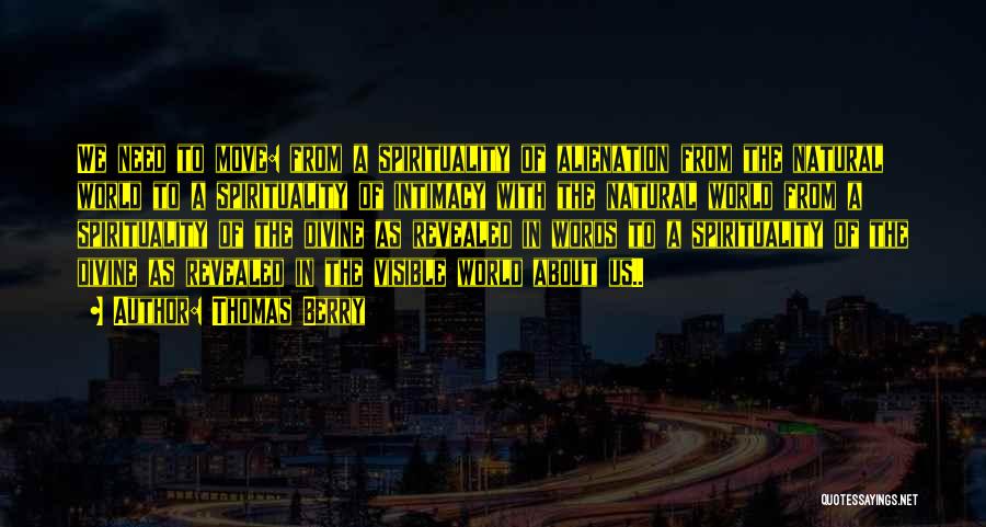 Thomas Berry Quotes: We Need To Move: From A Spirituality Of Alienation From The Natural World To A Spirituality Of Intimacy With The