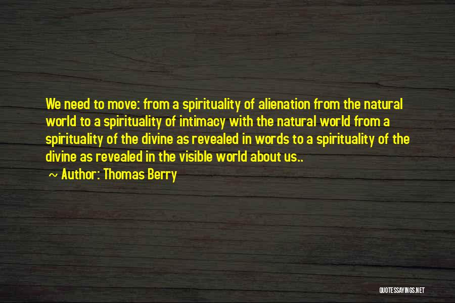 Thomas Berry Quotes: We Need To Move: From A Spirituality Of Alienation From The Natural World To A Spirituality Of Intimacy With The