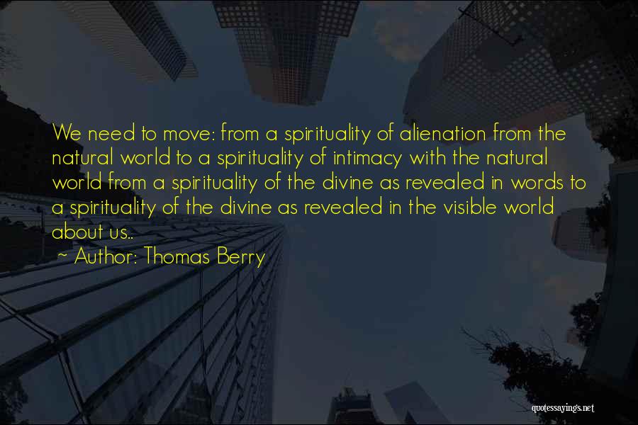 Thomas Berry Quotes: We Need To Move: From A Spirituality Of Alienation From The Natural World To A Spirituality Of Intimacy With The