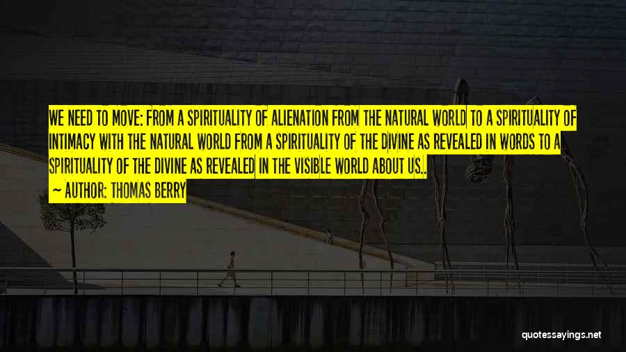 Thomas Berry Quotes: We Need To Move: From A Spirituality Of Alienation From The Natural World To A Spirituality Of Intimacy With The