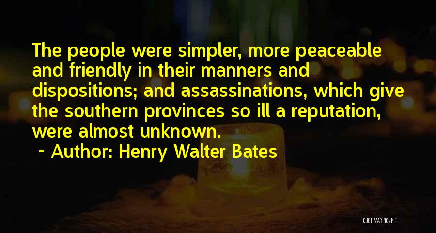 Henry Walter Bates Quotes: The People Were Simpler, More Peaceable And Friendly In Their Manners And Dispositions; And Assassinations, Which Give The Southern Provinces