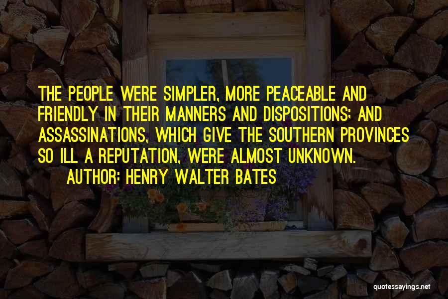 Henry Walter Bates Quotes: The People Were Simpler, More Peaceable And Friendly In Their Manners And Dispositions; And Assassinations, Which Give The Southern Provinces