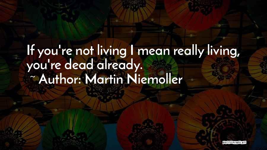 Martin Niemoller Quotes: If You're Not Living I Mean Really Living, You're Dead Already.