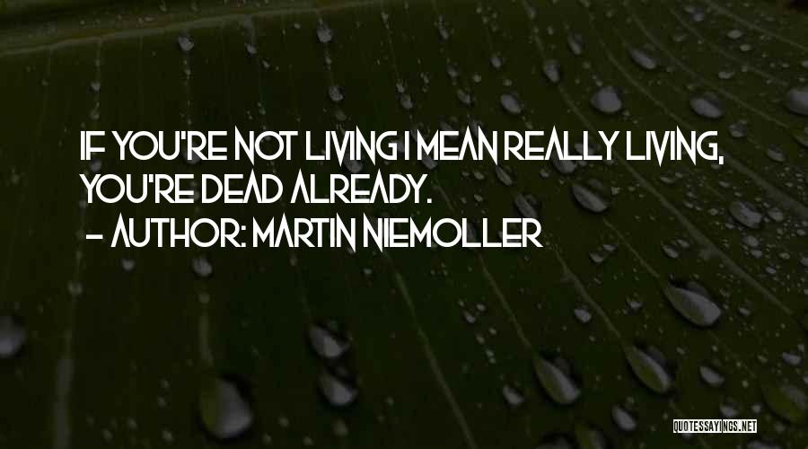 Martin Niemoller Quotes: If You're Not Living I Mean Really Living, You're Dead Already.