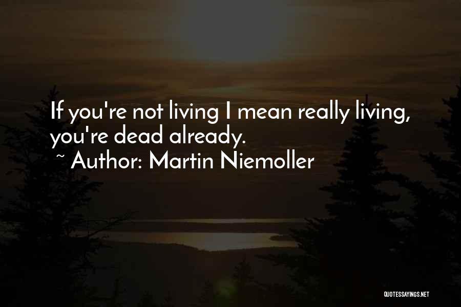 Martin Niemoller Quotes: If You're Not Living I Mean Really Living, You're Dead Already.