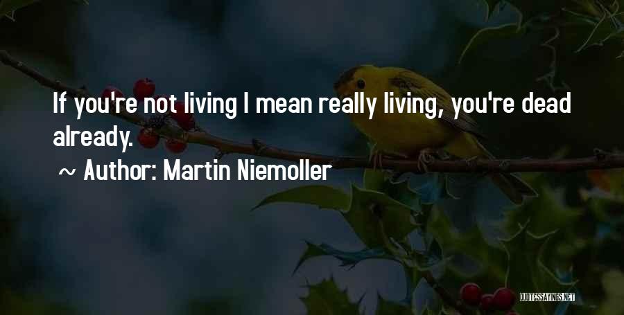 Martin Niemoller Quotes: If You're Not Living I Mean Really Living, You're Dead Already.