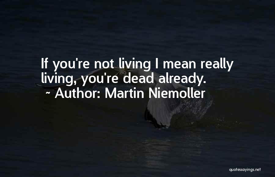 Martin Niemoller Quotes: If You're Not Living I Mean Really Living, You're Dead Already.