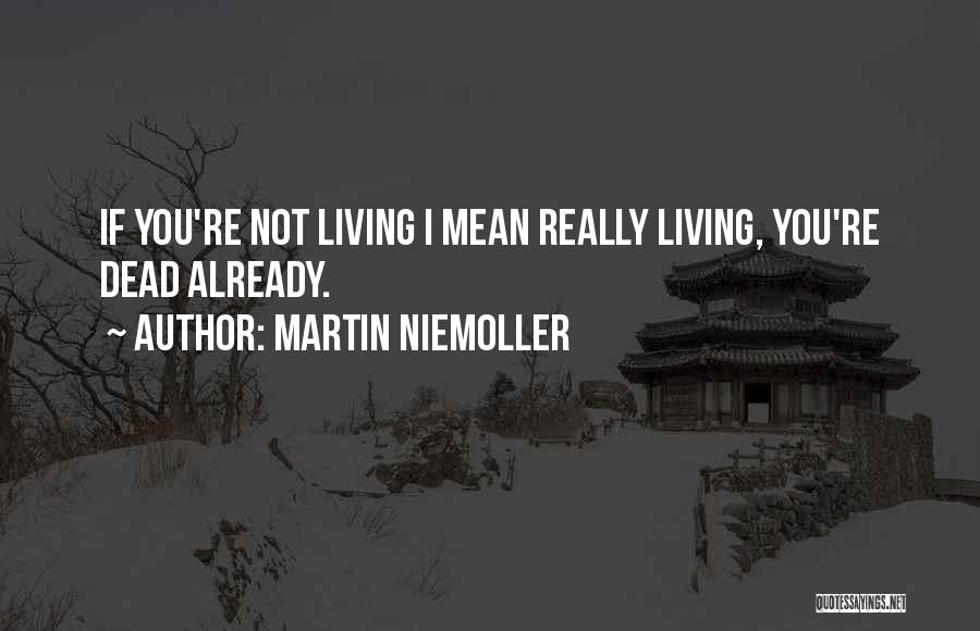 Martin Niemoller Quotes: If You're Not Living I Mean Really Living, You're Dead Already.