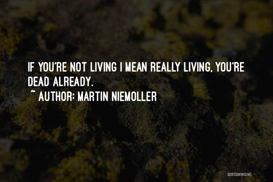 Martin Niemoller Quotes: If You're Not Living I Mean Really Living, You're Dead Already.