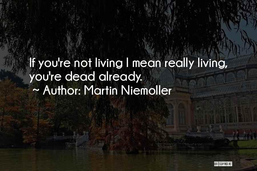 Martin Niemoller Quotes: If You're Not Living I Mean Really Living, You're Dead Already.