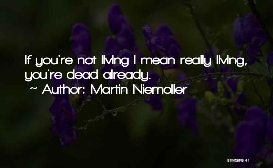 Martin Niemoller Quotes: If You're Not Living I Mean Really Living, You're Dead Already.