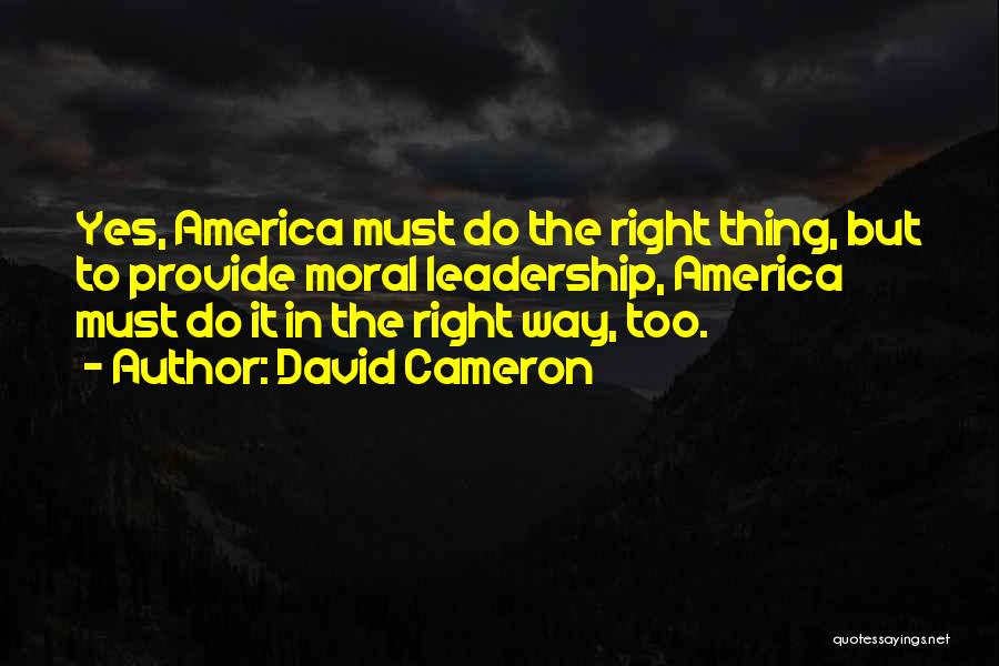 David Cameron Quotes: Yes, America Must Do The Right Thing, But To Provide Moral Leadership, America Must Do It In The Right Way,
