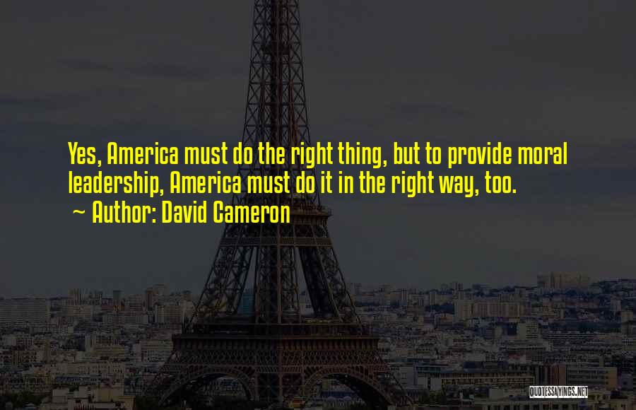 David Cameron Quotes: Yes, America Must Do The Right Thing, But To Provide Moral Leadership, America Must Do It In The Right Way,