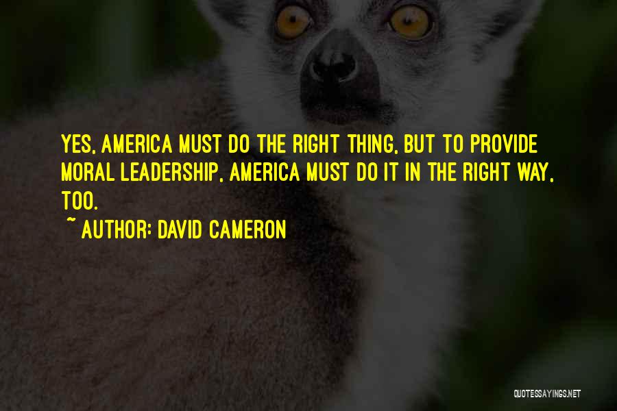 David Cameron Quotes: Yes, America Must Do The Right Thing, But To Provide Moral Leadership, America Must Do It In The Right Way,