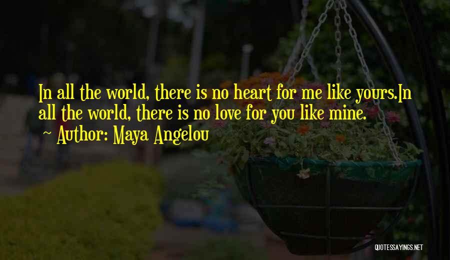 Maya Angelou Quotes: In All The World, There Is No Heart For Me Like Yours.in All The World, There Is No Love For