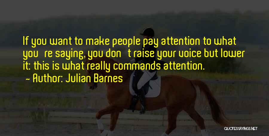 Julian Barnes Quotes: If You Want To Make People Pay Attention To What You're Saying, You Don't Raise Your Voice But Lower It: