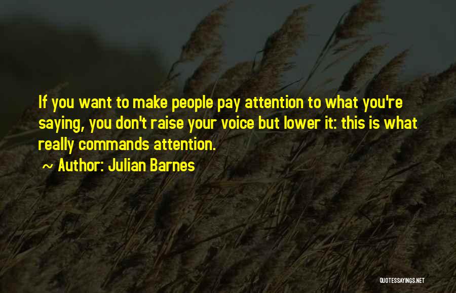 Julian Barnes Quotes: If You Want To Make People Pay Attention To What You're Saying, You Don't Raise Your Voice But Lower It: