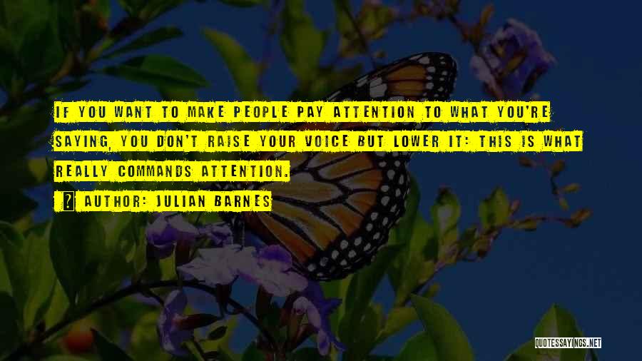 Julian Barnes Quotes: If You Want To Make People Pay Attention To What You're Saying, You Don't Raise Your Voice But Lower It: