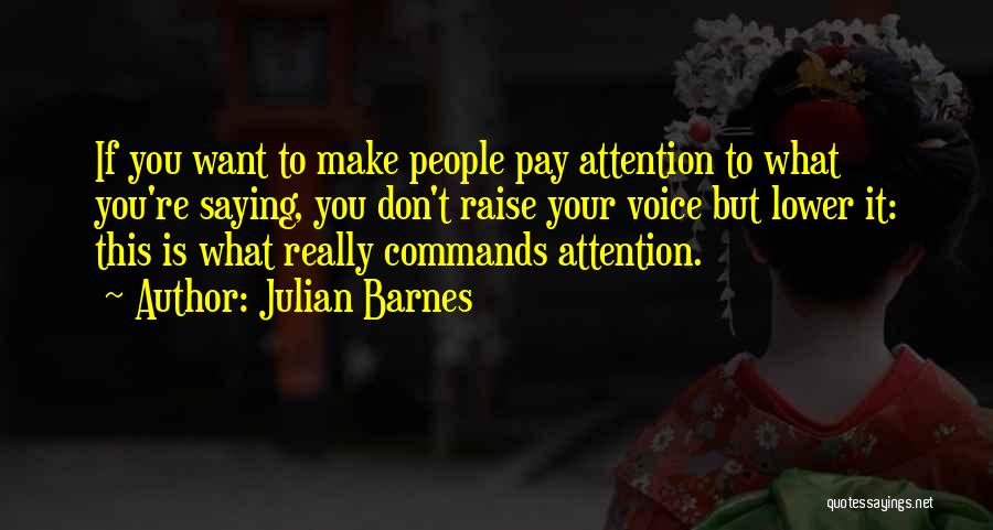 Julian Barnes Quotes: If You Want To Make People Pay Attention To What You're Saying, You Don't Raise Your Voice But Lower It: