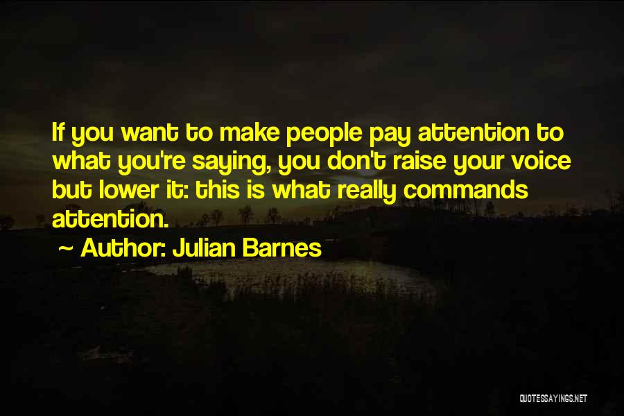 Julian Barnes Quotes: If You Want To Make People Pay Attention To What You're Saying, You Don't Raise Your Voice But Lower It: