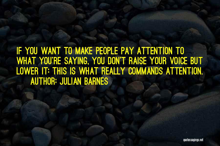 Julian Barnes Quotes: If You Want To Make People Pay Attention To What You're Saying, You Don't Raise Your Voice But Lower It: