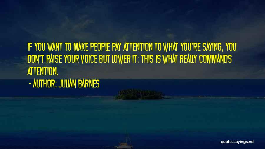 Julian Barnes Quotes: If You Want To Make People Pay Attention To What You're Saying, You Don't Raise Your Voice But Lower It: