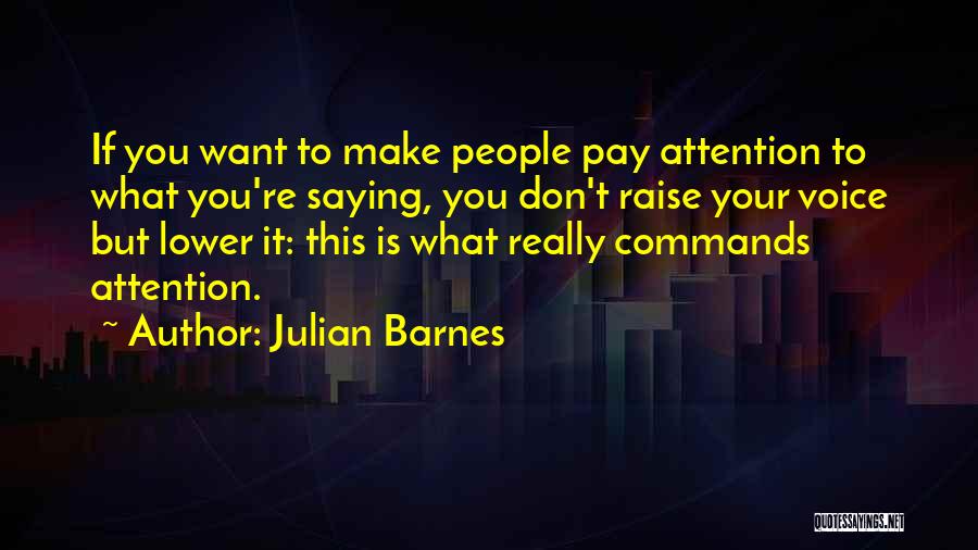 Julian Barnes Quotes: If You Want To Make People Pay Attention To What You're Saying, You Don't Raise Your Voice But Lower It: