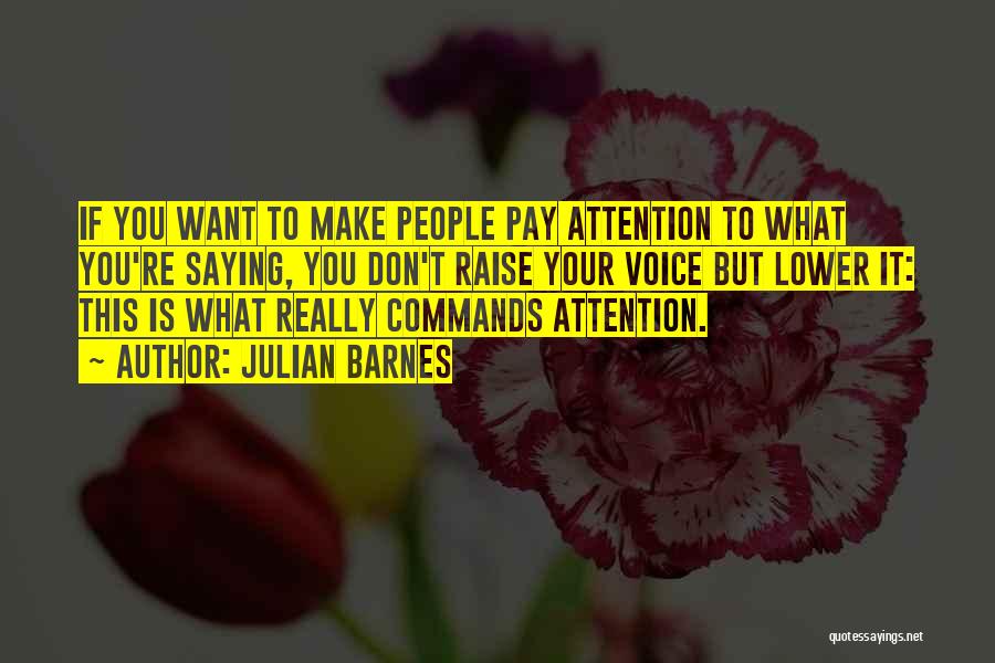 Julian Barnes Quotes: If You Want To Make People Pay Attention To What You're Saying, You Don't Raise Your Voice But Lower It: