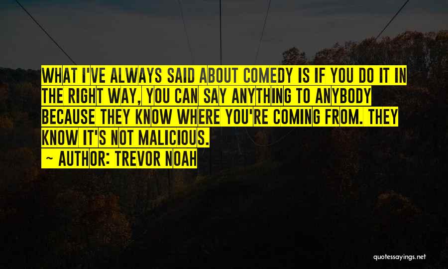 Trevor Noah Quotes: What I've Always Said About Comedy Is If You Do It In The Right Way, You Can Say Anything To