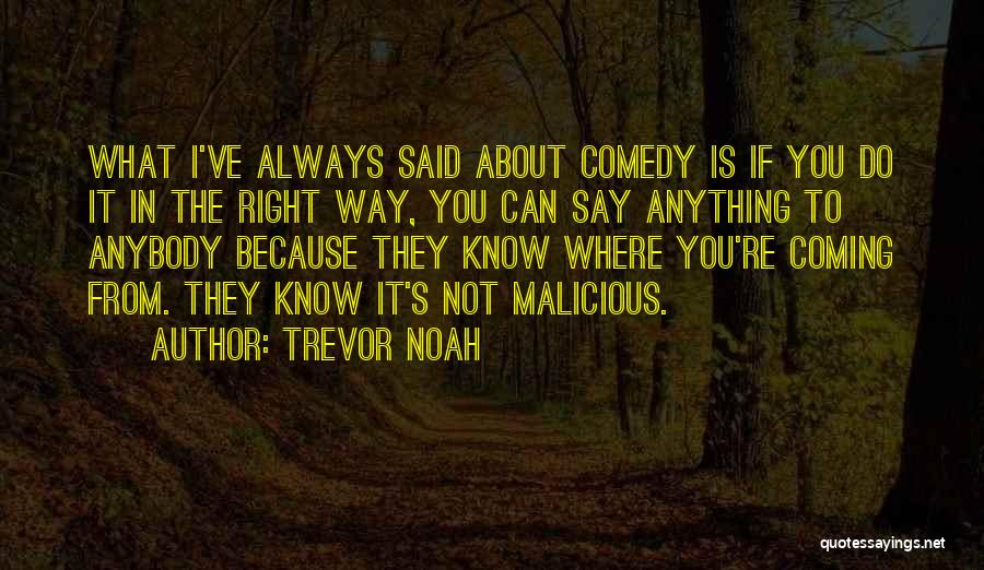 Trevor Noah Quotes: What I've Always Said About Comedy Is If You Do It In The Right Way, You Can Say Anything To