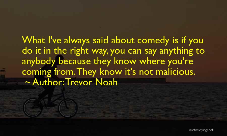 Trevor Noah Quotes: What I've Always Said About Comedy Is If You Do It In The Right Way, You Can Say Anything To