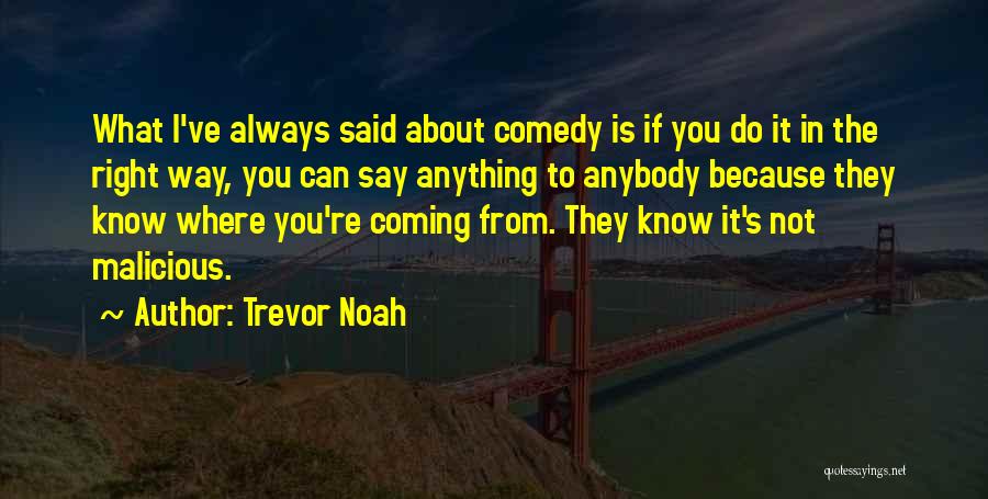 Trevor Noah Quotes: What I've Always Said About Comedy Is If You Do It In The Right Way, You Can Say Anything To