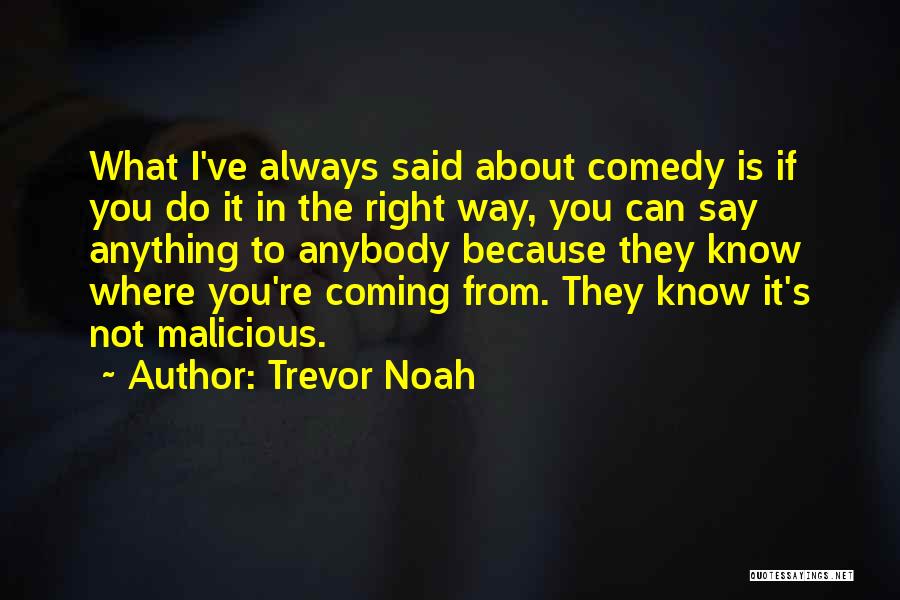 Trevor Noah Quotes: What I've Always Said About Comedy Is If You Do It In The Right Way, You Can Say Anything To