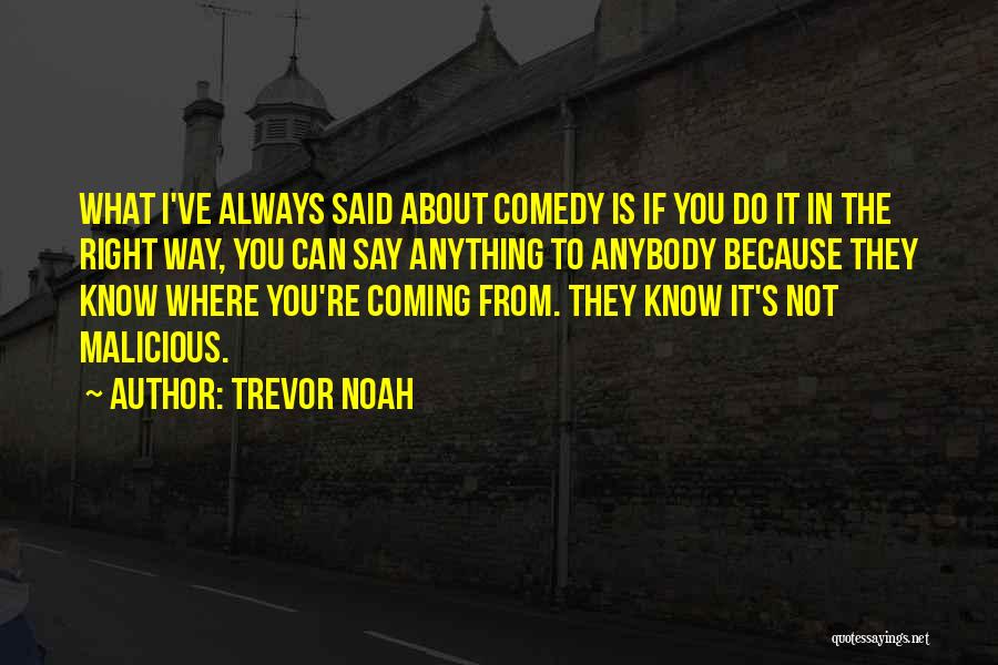 Trevor Noah Quotes: What I've Always Said About Comedy Is If You Do It In The Right Way, You Can Say Anything To