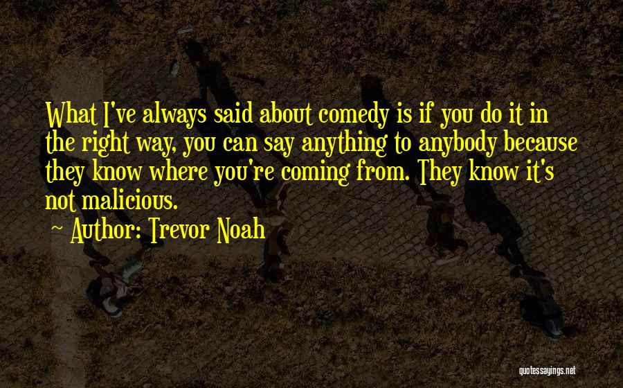 Trevor Noah Quotes: What I've Always Said About Comedy Is If You Do It In The Right Way, You Can Say Anything To