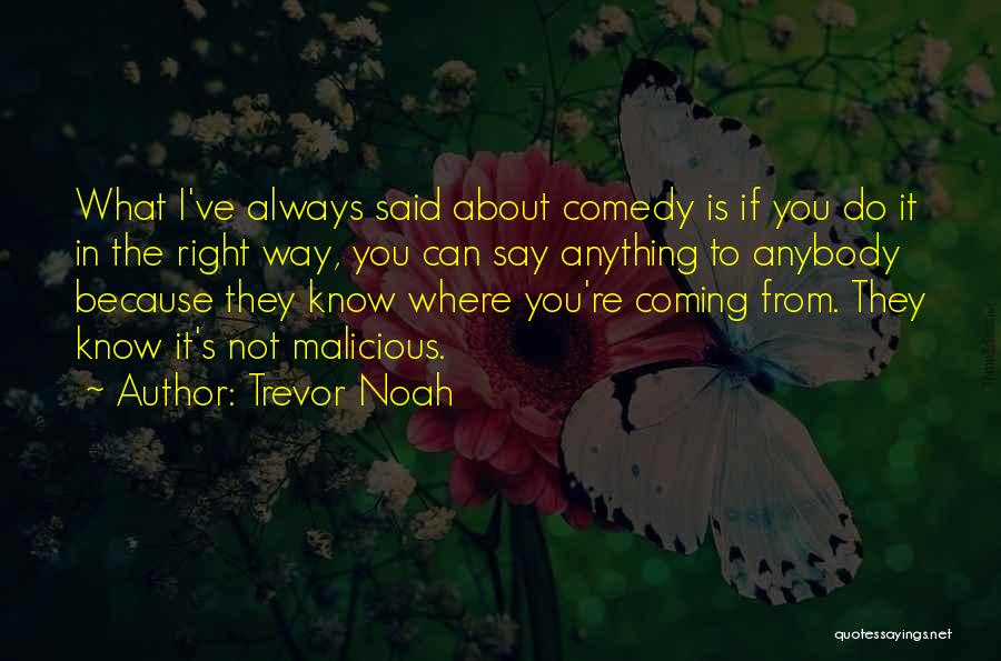 Trevor Noah Quotes: What I've Always Said About Comedy Is If You Do It In The Right Way, You Can Say Anything To