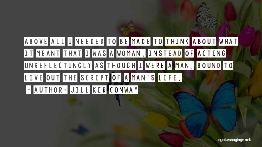 Jill Ker Conway Quotes: Above All I Needed To Be Made To Think About What It Meant That I Was A Woman, Instead Of