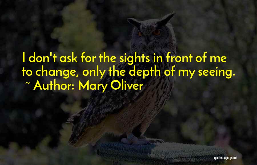 Mary Oliver Quotes: I Don't Ask For The Sights In Front Of Me To Change, Only The Depth Of My Seeing.