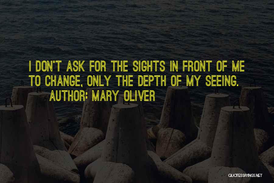 Mary Oliver Quotes: I Don't Ask For The Sights In Front Of Me To Change, Only The Depth Of My Seeing.