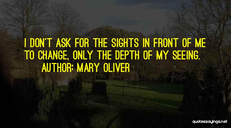 Mary Oliver Quotes: I Don't Ask For The Sights In Front Of Me To Change, Only The Depth Of My Seeing.