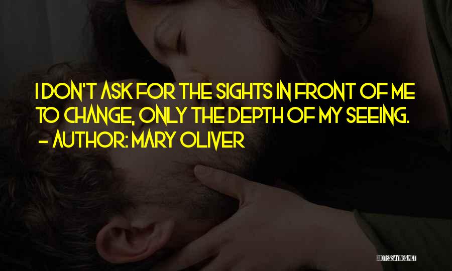 Mary Oliver Quotes: I Don't Ask For The Sights In Front Of Me To Change, Only The Depth Of My Seeing.