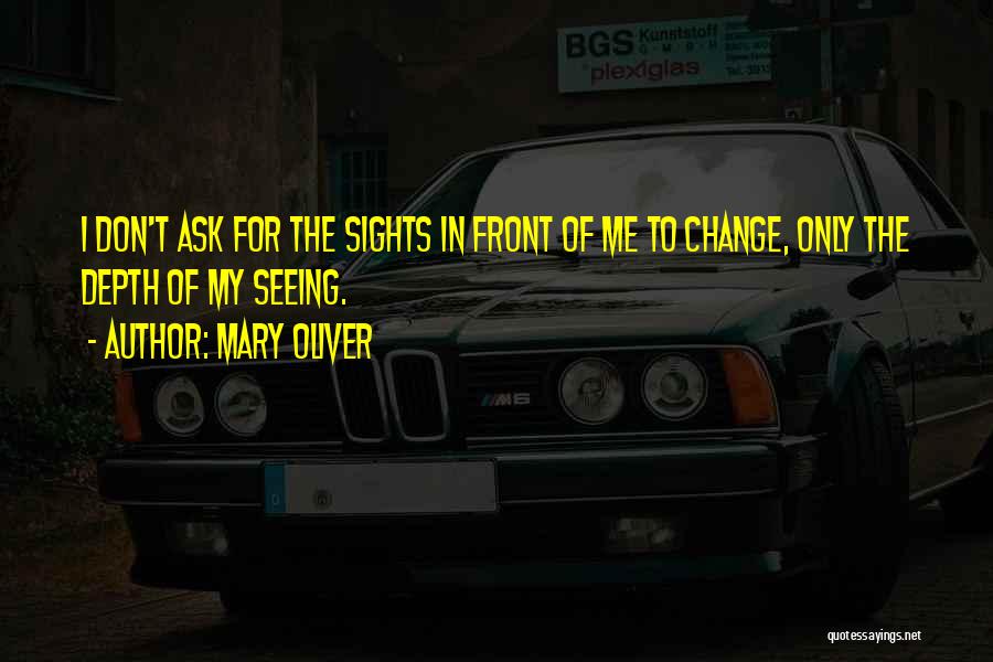 Mary Oliver Quotes: I Don't Ask For The Sights In Front Of Me To Change, Only The Depth Of My Seeing.