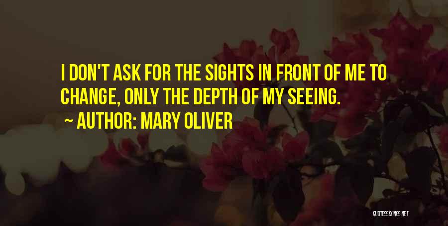 Mary Oliver Quotes: I Don't Ask For The Sights In Front Of Me To Change, Only The Depth Of My Seeing.
