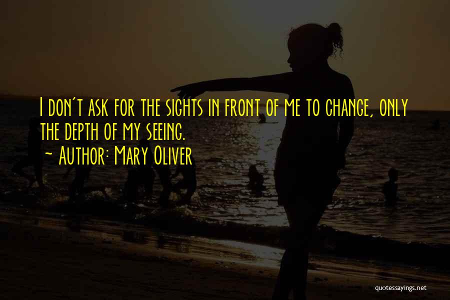 Mary Oliver Quotes: I Don't Ask For The Sights In Front Of Me To Change, Only The Depth Of My Seeing.