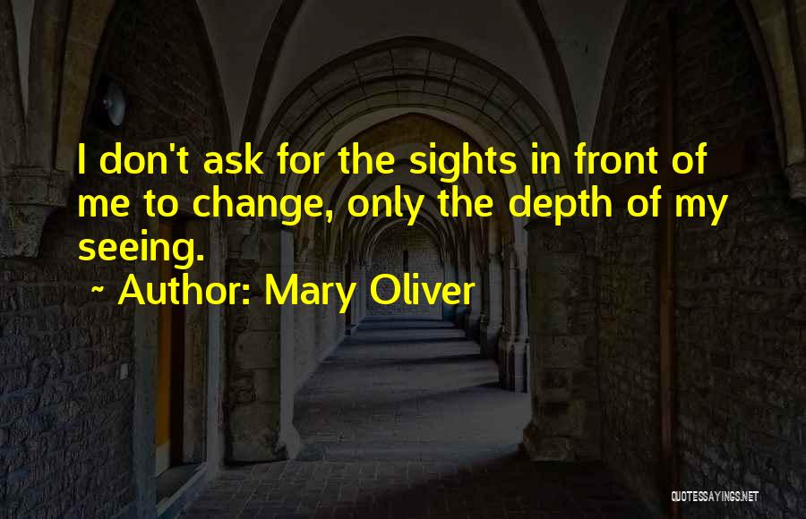 Mary Oliver Quotes: I Don't Ask For The Sights In Front Of Me To Change, Only The Depth Of My Seeing.