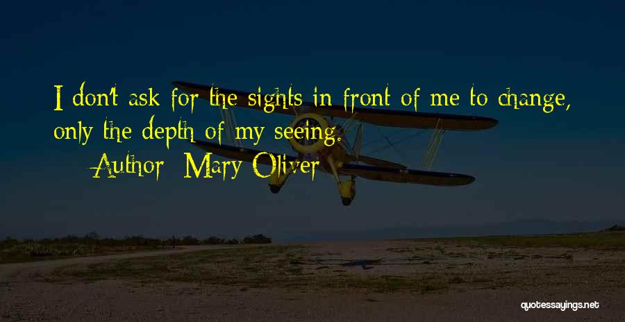 Mary Oliver Quotes: I Don't Ask For The Sights In Front Of Me To Change, Only The Depth Of My Seeing.