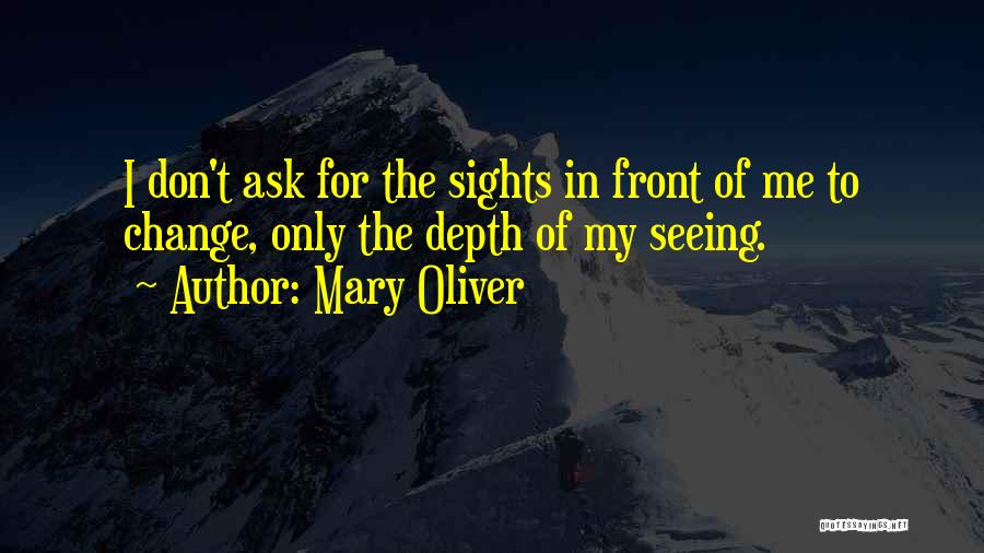 Mary Oliver Quotes: I Don't Ask For The Sights In Front Of Me To Change, Only The Depth Of My Seeing.