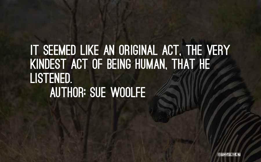 Sue Woolfe Quotes: It Seemed Like An Original Act, The Very Kindest Act Of Being Human, That He Listened.