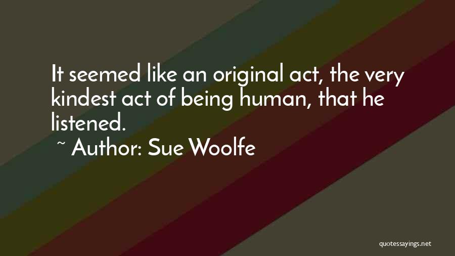 Sue Woolfe Quotes: It Seemed Like An Original Act, The Very Kindest Act Of Being Human, That He Listened.