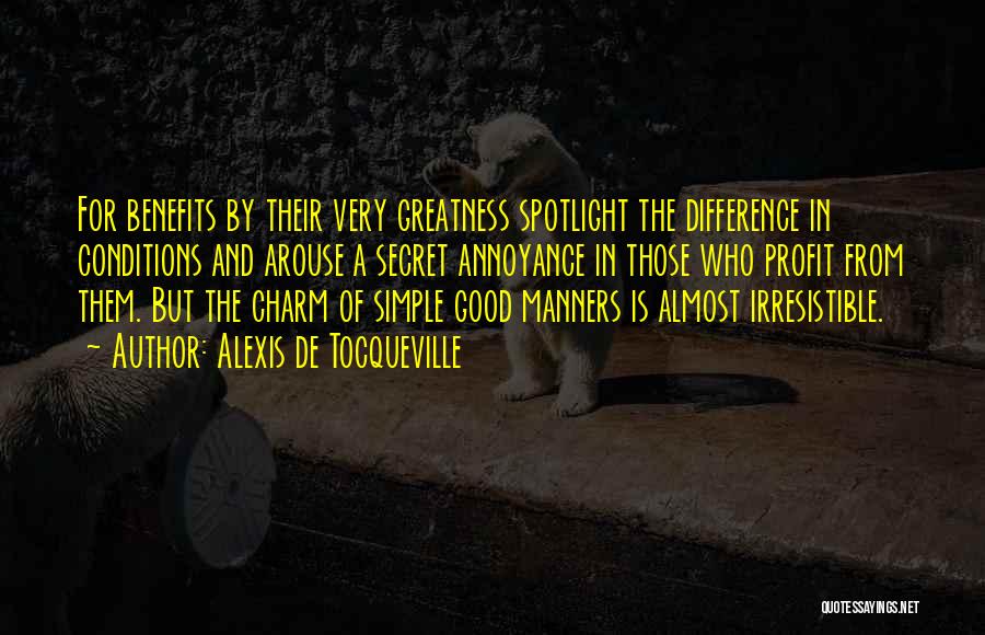 Alexis De Tocqueville Quotes: For Benefits By Their Very Greatness Spotlight The Difference In Conditions And Arouse A Secret Annoyance In Those Who Profit